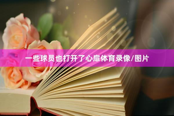 一些球员也打开了心扉体育录像/图片