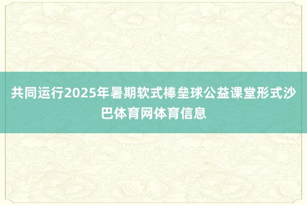 共同运行2025年暑期软式棒垒球公益课堂形式沙巴体育网体育信息