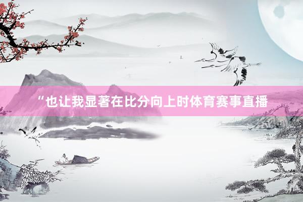 “也让我显著在比分向上时体育赛事直播