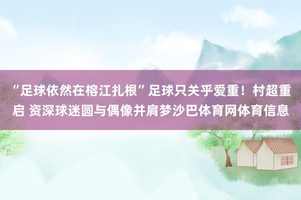 “足球依然在榕江扎根”足球只关乎爱重！村超重启 资深球迷圆与偶像并肩梦沙巴体育网体育信息