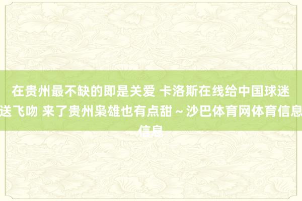 在贵州最不缺的即是关爱 卡洛斯在线给中国球迷送飞吻 来了贵州枭雄也有点甜～沙巴体育网体育信息