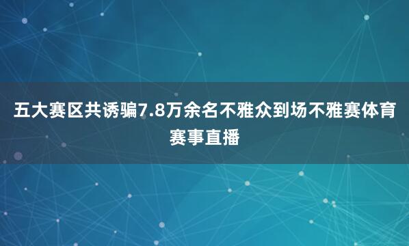 五大赛区共诱骗7.8万余名不雅众到场不雅赛体育赛事直播