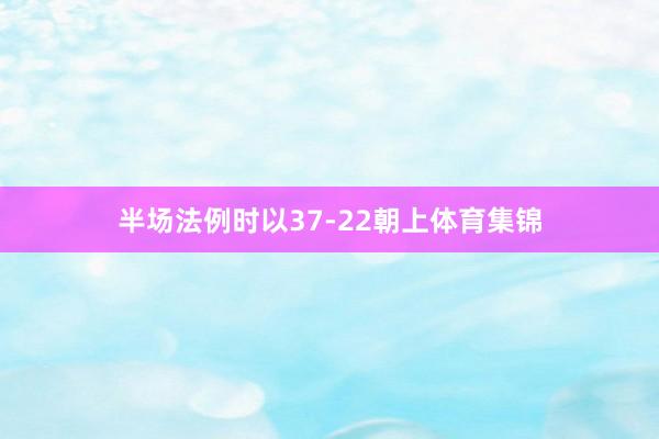半场法例时以37-22朝上体育集锦