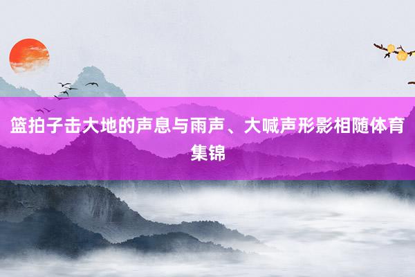篮拍子击大地的声息与雨声、大喊声形影相随体育集锦