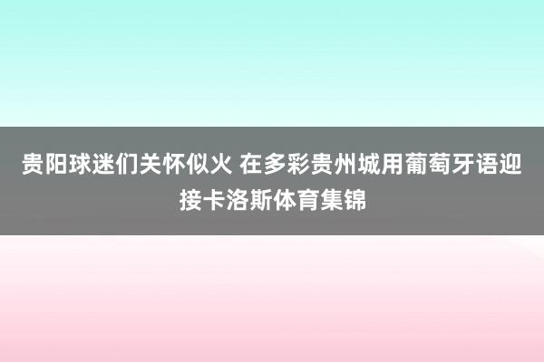 贵阳球迷们关怀似火 在多彩贵州城用葡萄牙语迎接卡洛斯体育集锦