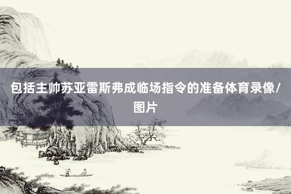 包括主帅苏亚雷斯弗成临场指令的准备体育录像/图片