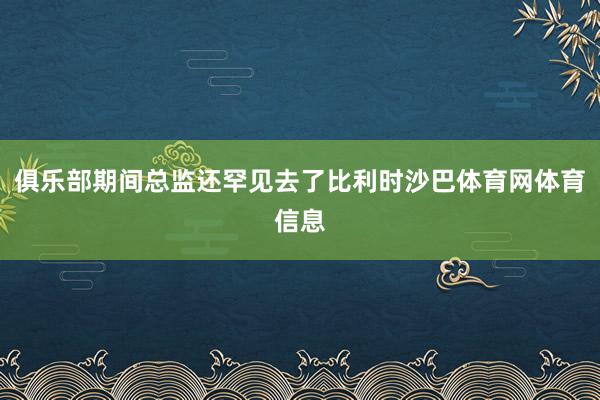 俱乐部期间总监还罕见去了比利时沙巴体育网体育信息