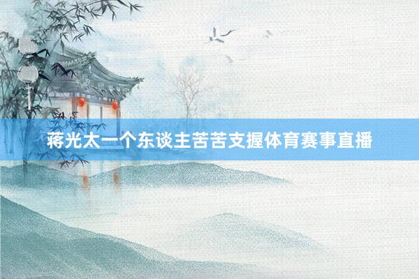蒋光太一个东谈主苦苦支握体育赛事直播