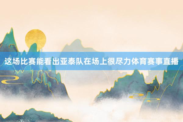 这场比赛能看出亚泰队在场上很尽力体育赛事直播