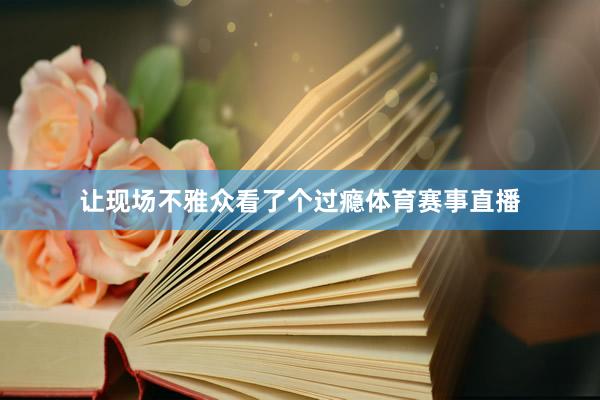 让现场不雅众看了个过瘾体育赛事直播