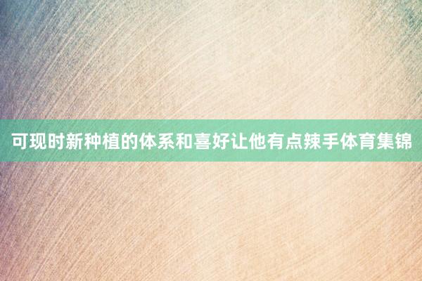 可现时新种植的体系和喜好让他有点辣手体育集锦