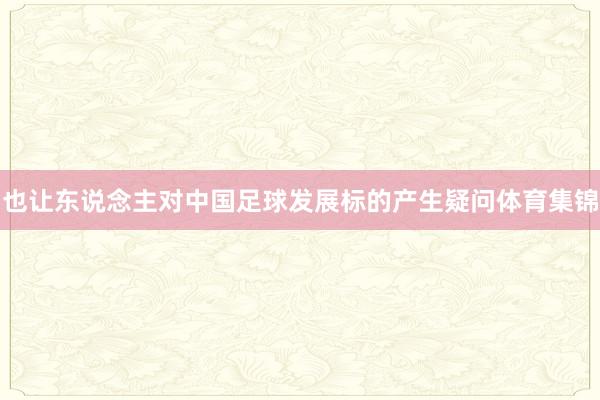 也让东说念主对中国足球发展标的产生疑问体育集锦
