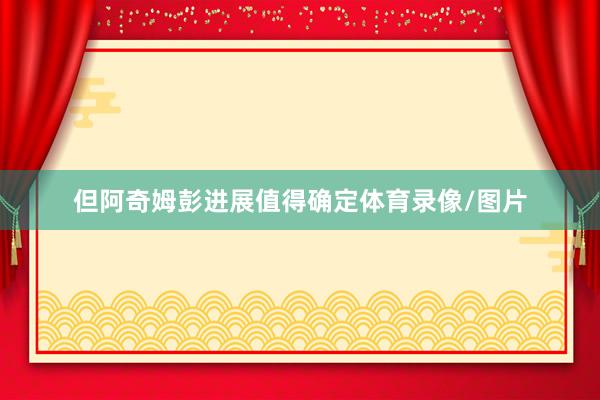 但阿奇姆彭进展值得确定体育录像/图片