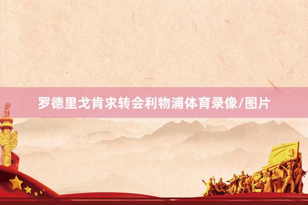 罗德里戈肯求转会利物浦体育录像/图片