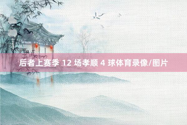 后者上赛季 12 场孝顺 4 球体育录像/图片