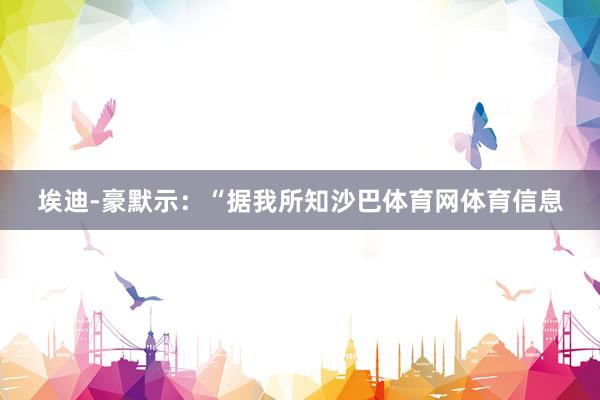 埃迪-豪默示：“据我所知沙巴体育网体育信息