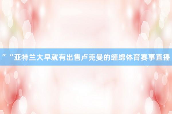 ”“亚特兰大早就有出售卢克曼的缠绵体育赛事直播
