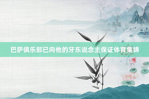 巴萨俱乐部已向他的牙东说念主保证体育集锦