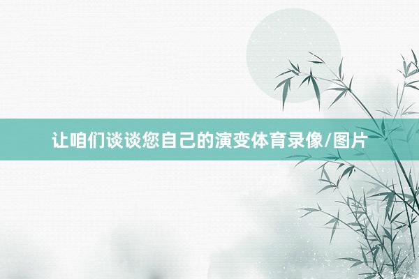 让咱们谈谈您自己的演变体育录像/图片