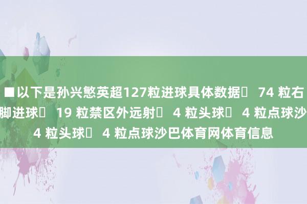 ■以下是孙兴慜英超127粒进球具体数据◉ 74 粒右脚进球◉ 49 粒左脚进球◉ 19 粒禁区外远射◉ 4 粒头球◉ 4 粒点球沙巴体育网体育信息
