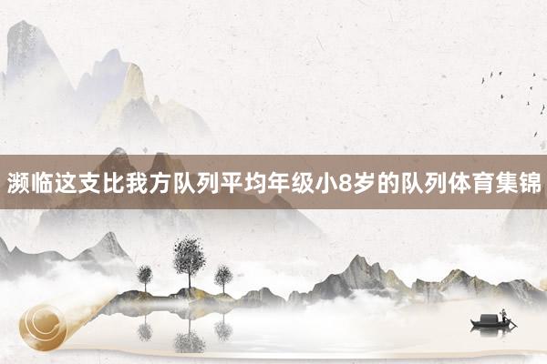 濒临这支比我方队列平均年级小8岁的队列体育集锦
