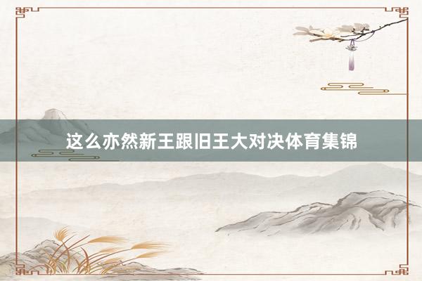 这么亦然新王跟旧王大对决体育集锦