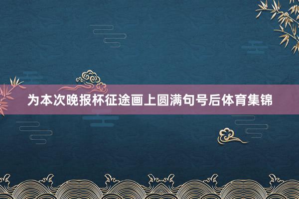 为本次晚报杯征途画上圆满句号后体育集锦