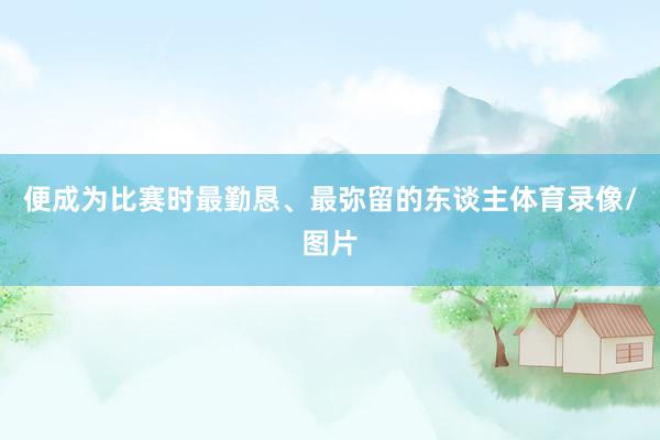 便成为比赛时最勤恳、最弥留的东谈主体育录像/图片