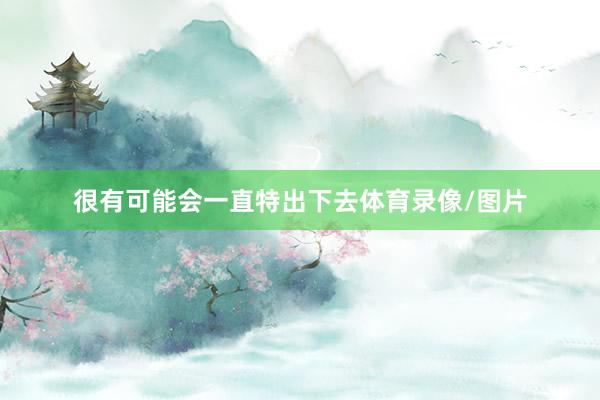 很有可能会一直特出下去体育录像/图片