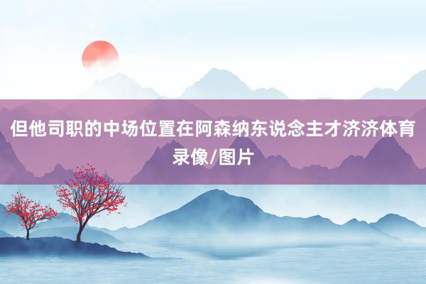 但他司职的中场位置在阿森纳东说念主才济济体育录像/图片