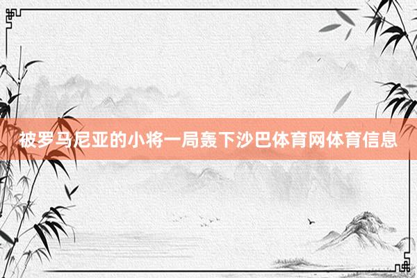 被罗马尼亚的小将一局轰下沙巴体育网体育信息
