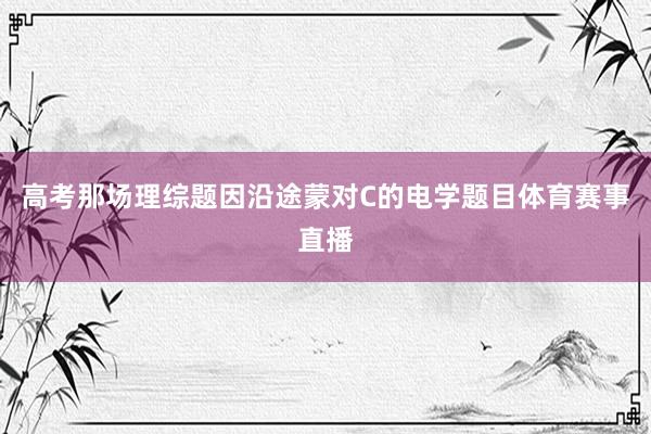 高考那场理综题因沿途蒙对C的电学题目体育赛事直播