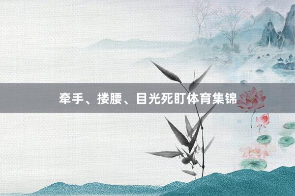 牵手、搂腰、目光死盯体育集锦