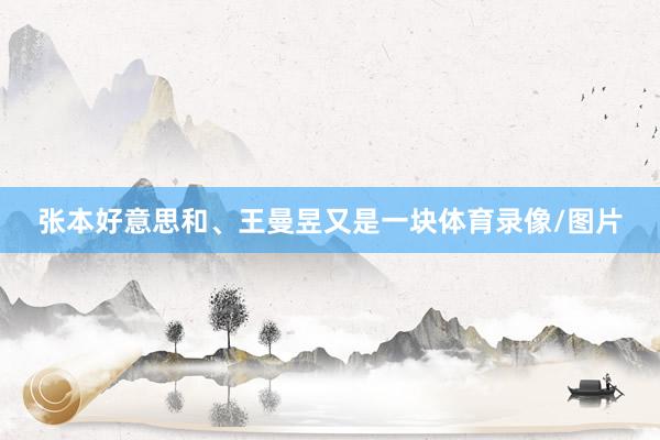 张本好意思和、王曼昱又是一块体育录像/图片