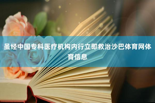 虽经中国专科医疗机构内行立即救治沙巴体育网体育信息