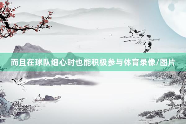 而且在球队细心时也能积极参与体育录像/图片