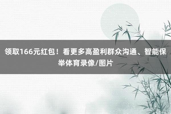领取166元红包!看更多高盈利群众沟通、智能保举体育录像/图片