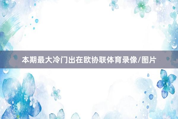 本期最大冷门出在欧协联体育录像/图片