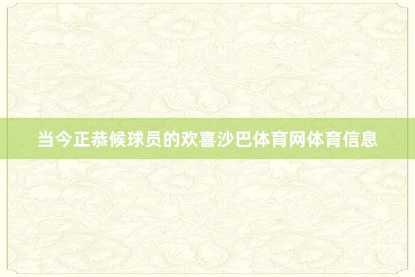 当今正恭候球员的欢喜沙巴体育网体育信息