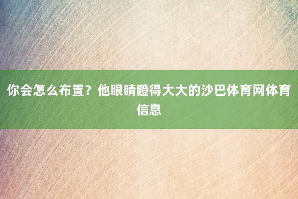你会怎么布置？他眼睛瞪得大大的沙巴体育网体育信息