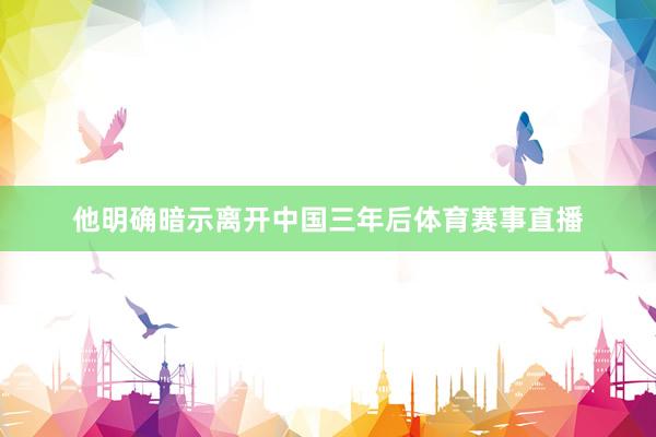 他明确暗示离开中国三年后体育赛事直播