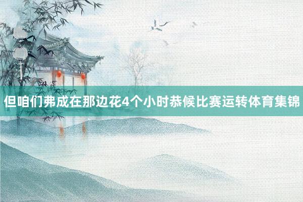 但咱们弗成在那边花4个小时恭候比赛运转体育集锦