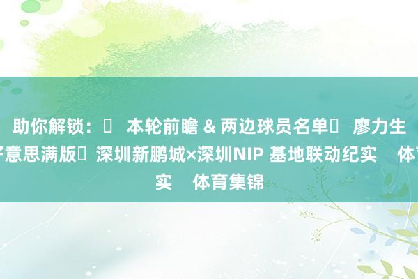 助你解锁:✅ 本轮前瞻 & 两边球员名单✅ 廖力生专访好意思满版✅深圳新鹏城×深圳NIP 基地联动纪实 体育集锦