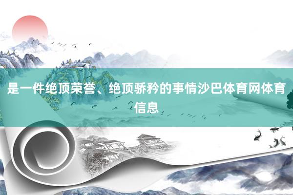 是一件绝顶荣誉、绝顶骄矜的事情沙巴体育网体育信息
