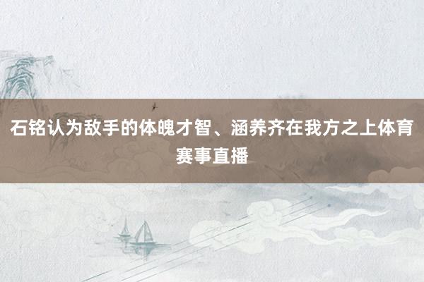 石铭认为敌手的体魄才智、涵养齐在我方之上体育赛事直播