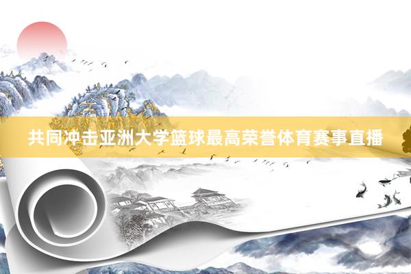共同冲击亚洲大学篮球最高荣誉体育赛事直播