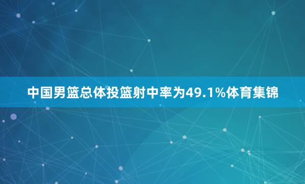 中国男篮总体投篮射中率为49.1%体育集锦