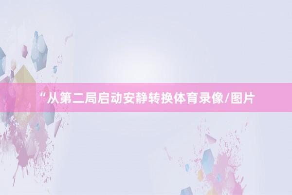 “从第二局启动安静转换体育录像/图片