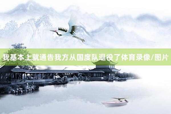 我基本上就通告我方从国度队退役了体育录像/图片