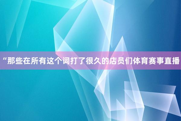 “那些在所有这个词打了很久的店员们体育赛事直播